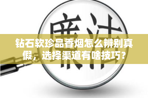 钻石软珍品香烟怎么辨别真假，选择渠道有啥技巧？